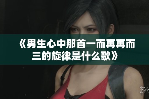 《男生心中那首一而再再而三的旋律是什么歌》