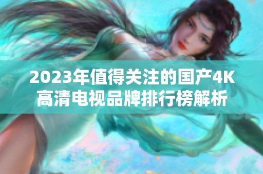 2023年值得关注的国产4K高清电视品牌排行榜解析