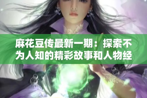 麻花豆传最新一期：探索不为人知的精彩故事和人物经历
