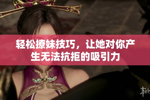 轻松撩妹技巧，让她对你产生无法抗拒的吸引力