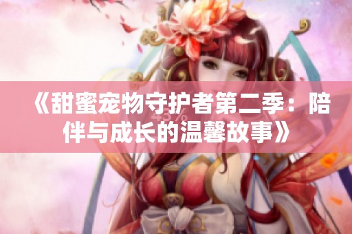《甜蜜宠物守护者第二季：陪伴与成长的温馨故事》