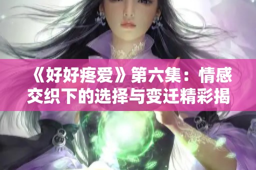 《好好疼爱》第六集：情感交织下的选择与变迁精彩揭示