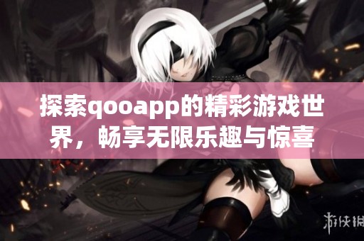 探索qooapp的精彩游戏世界，畅享无限乐趣与惊喜