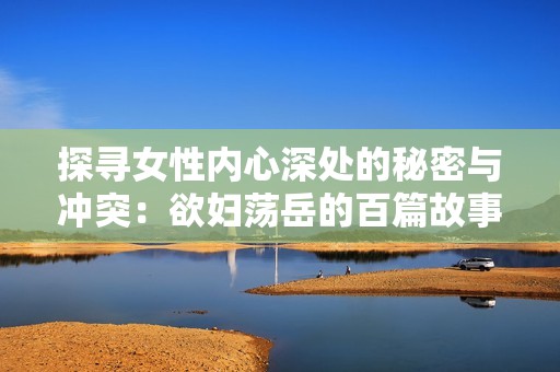 探寻女性内心深处的秘密与冲突：欲妇荡岳的百篇故事分享