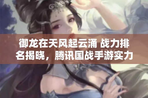 御龙在天风起云涌 战力排名揭晓，腾讯国战手游实力大比拼