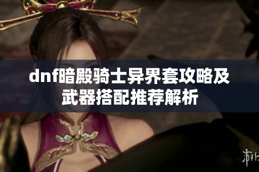 dnf暗殿骑士异界套攻略及武器搭配推荐解析