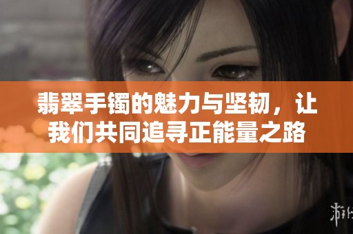 翡翠手镯的魅力与坚韧，让我们共同追寻正能量之路