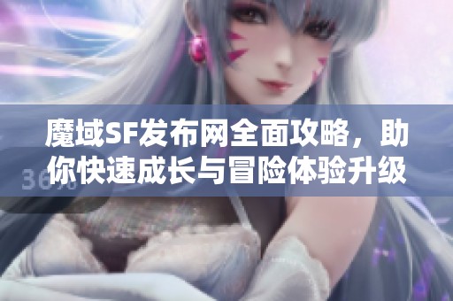 魔域SF发布网全面攻略，助你快速成长与冒险体验升级！