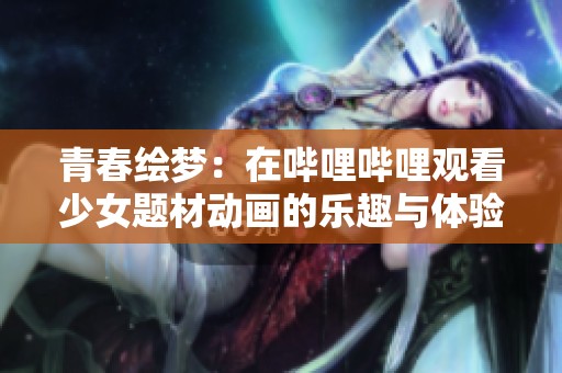青春绘梦：在哔哩哔哩观看少女题材动画的乐趣与体验