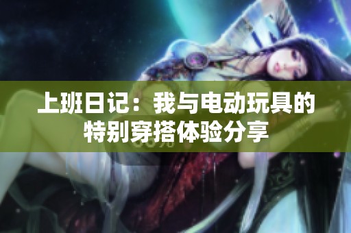 上班日记：我与电动玩具的特别穿搭体验分享