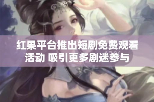 红果平台推出短剧免费观看活动 吸引更多剧迷参与