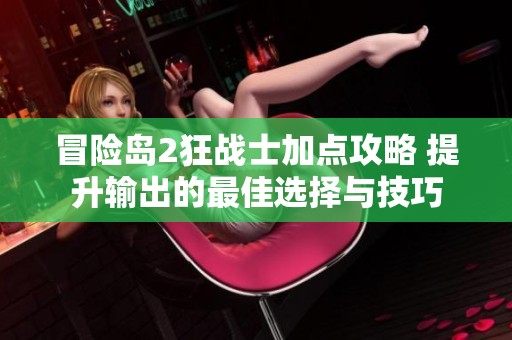 冒险岛2狂战士加点攻略 提升输出的最佳选择与技巧