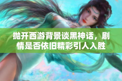抛开西游背景谈黑神话，剧情是否依旧精彩引人入胜