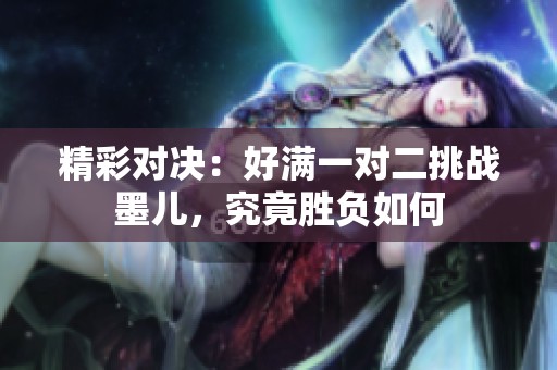 精彩对决：好满一对二挑战墨儿，究竟胜负如何