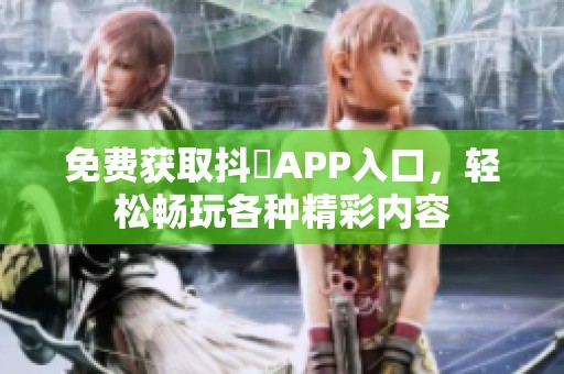 免费获取抖抈APP入口，轻松畅玩各种精彩内容