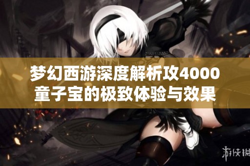 梦幻西游深度解析攻4000童子宝的极致体验与效果