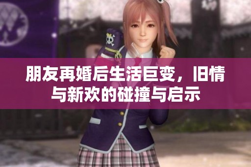 朋友再婚后生活巨变，旧情与新欢的碰撞与启示