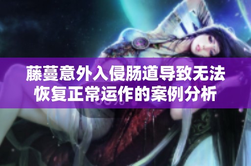 藤蔓意外入侵肠道导致无法恢复正常运作的案例分析