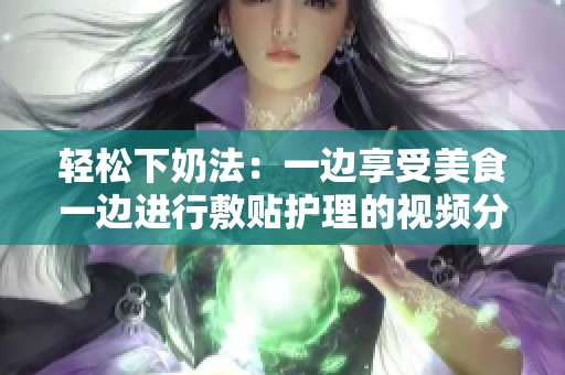 轻松下奶法：一边享受美食一边进行敷贴护理的视频分享