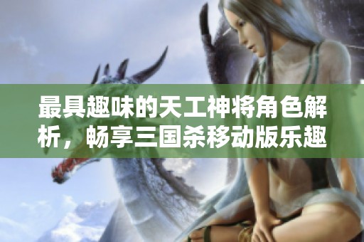 最具趣味的天工神将角色解析，畅享三国杀移动版乐趣！