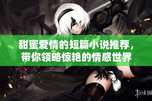 甜蜜爱情的短篇小说推荐，带你领略惊艳的情感世界