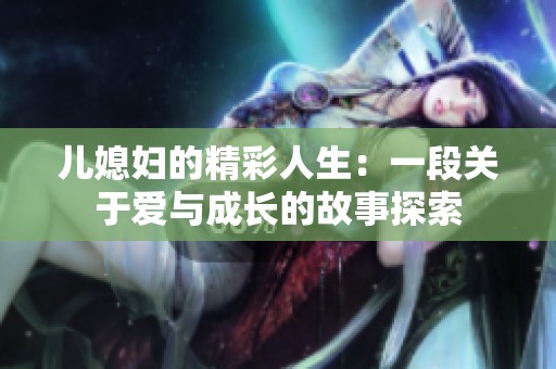 儿媳妇的精彩人生：一段关于爱与成长的故事探索