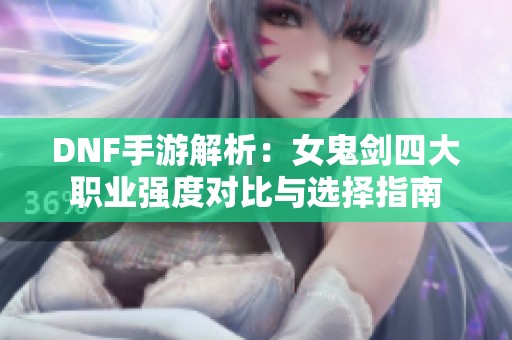 DNF手游解析：女鬼剑四大职业强度对比与选择指南