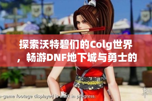 探索沃特碧们的Colg世界，畅游DNF地下城与勇士的精彩社区