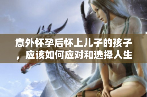 意外怀孕后怀上儿子的孩子，应该如何应对和选择人生道路