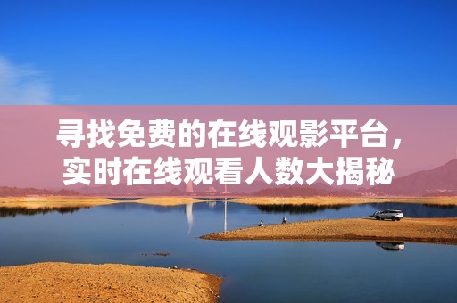 寻找免费的在线观影平台，实时在线观看人数大揭秘