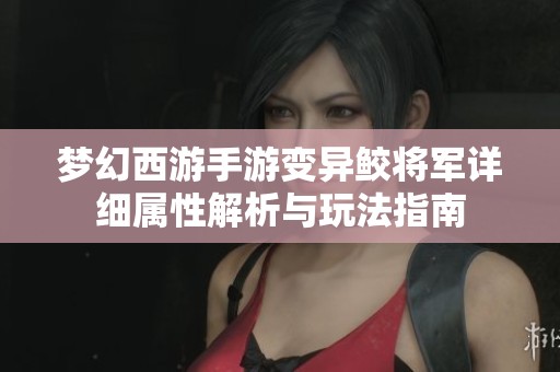 梦幻西游手游变异鲛将军详细属性解析与玩法指南
