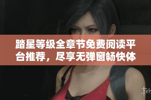 踏星等级全章节免费阅读平台推荐，尽享无弹窗畅快体验