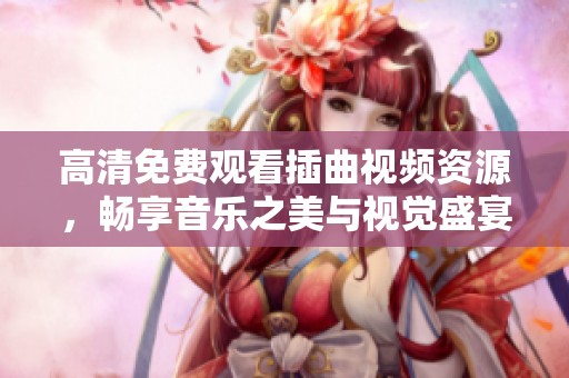 高清免费观看插曲视频资源，畅享音乐之美与视觉盛宴