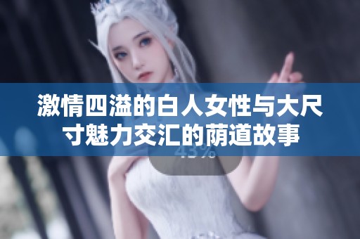 激情四溢的白人女性与大尺寸魅力交汇的荫道故事