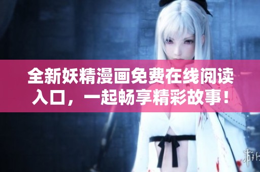 全新妖精漫画免费在线阅读入口，一起畅享精彩故事！