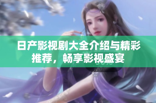 日产影视剧大全介绍与精彩推荐，畅享影视盛宴