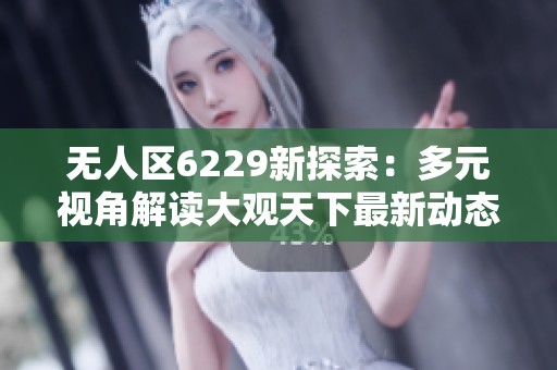 无人区6229新探索：多元视角解读大观天下最新动态