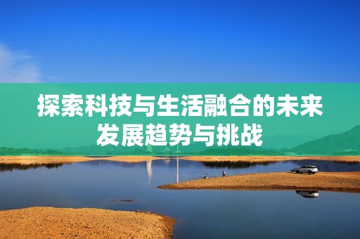 探索科技与生活融合的未来发展趋势与挑战
