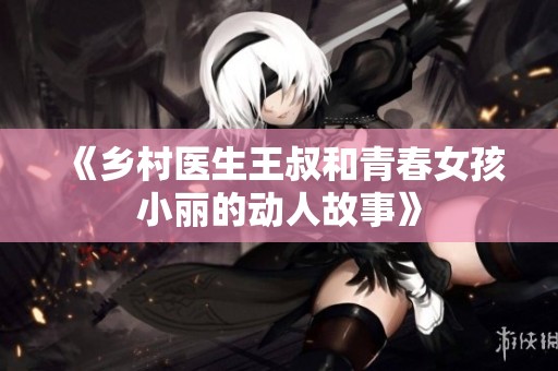 《乡村医生王叔和青春女孩小丽的动人故事》