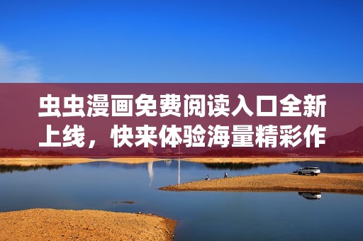 虫虫漫画免费阅读入口全新上线，快来体验海量精彩作品！