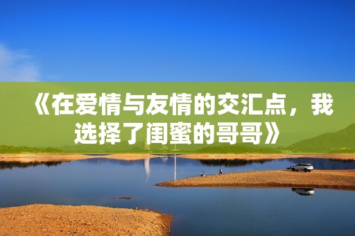 《在爱情与友情的交汇点，我选择了闺蜜的哥哥》