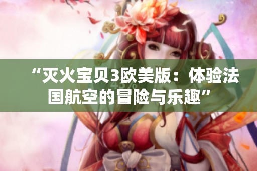 “灭火宝贝3欧美版：体验法国航空的冒险与乐趣”