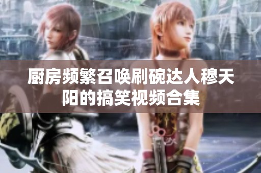 厨房频繁召唤刷碗达人穆天阳的搞笑视频合集