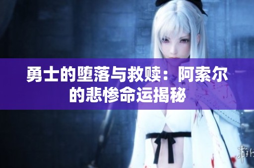 勇士的堕落与救赎：阿索尔的悲惨命运揭秘