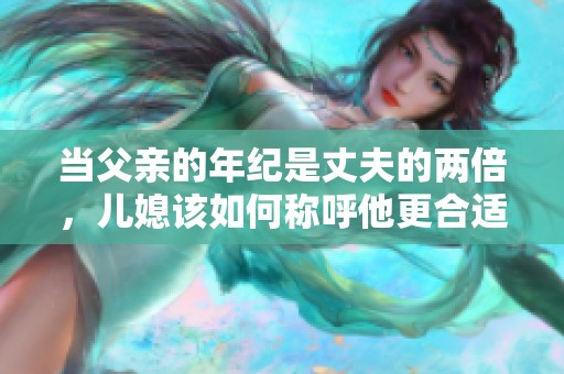 当父亲的年纪是丈夫的两倍，儿媳该如何称呼他更合适呢