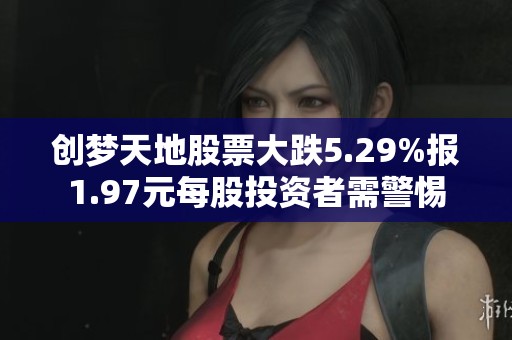 创梦天地股票大跌5.29%报1.97元每股投资者需警惕