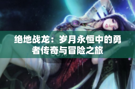 绝地战龙：岁月永恒中的勇者传奇与冒险之旅