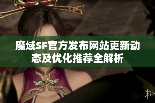 魔域SF官方发布网站更新动态及优化推荐全解析