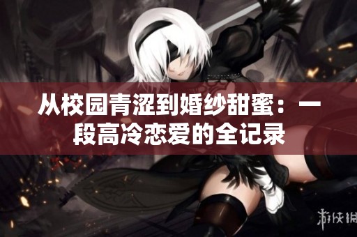从校园青涩到婚纱甜蜜：一段高冷恋爱的全记录