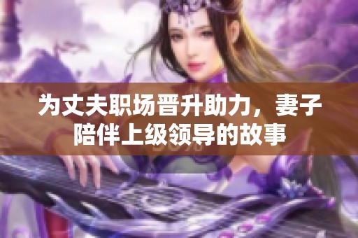 为丈夫职场晋升助力，妻子陪伴上级领导的故事